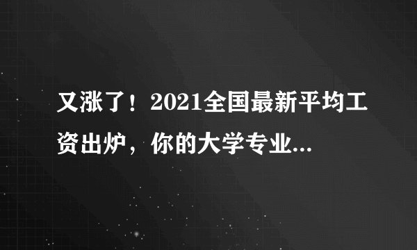 又涨了!2021全国最新平均工资出炉,你的大学专业拖后腿了吗?