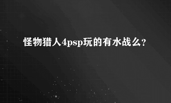 怪物猎人4psp玩的有水战么?