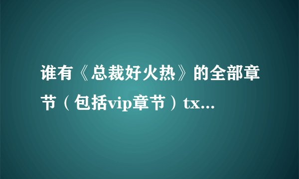 谁有《总裁好火热》的全部章节（包括vip章节）txt的，帮帮忙咯！！