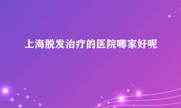 上海脱发治疗的医院哪家好呢