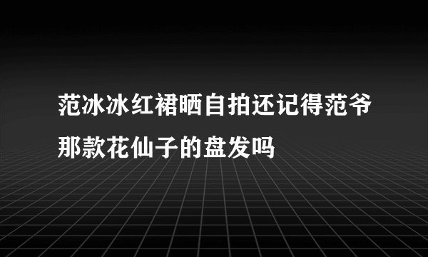 范冰冰红裙晒自拍还记得范爷那款花仙子的盘发吗