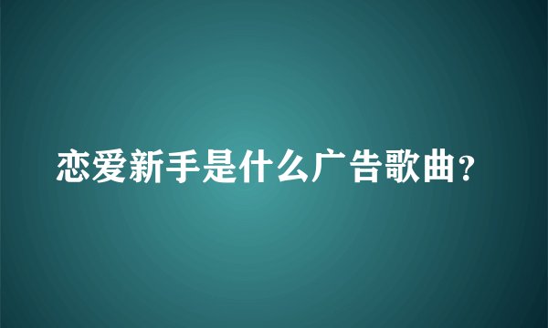 恋爱新手是什么广告歌曲？