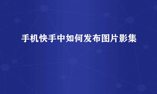 手机快手中如何发布图片影集