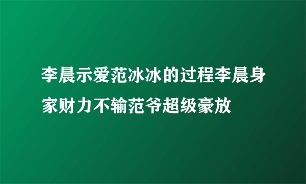 李晨示爱范冰冰的过程李晨身家财力不输范爷超级豪放