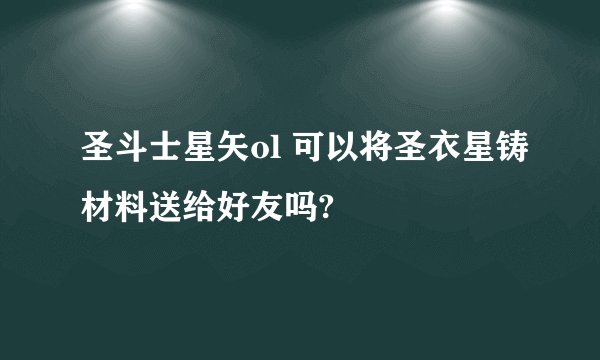 圣斗士星矢ol 可以将圣衣星铸材料送给好友吗?