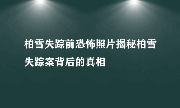 柏雪失踪前恐怖照片揭秘柏雪失踪案背后的真相