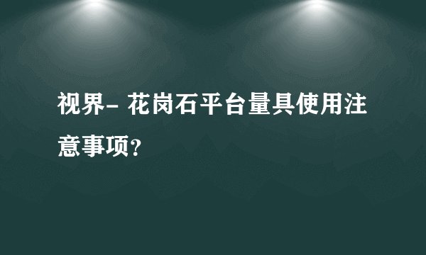 视界- 花岗石平台量具使用注意事项？