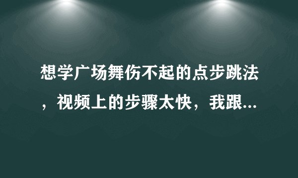 想学广场舞伤不起的点步跳法，视频上的步骤太快，我跟不上。急求慢动作分解视频。在哪儿能找到？