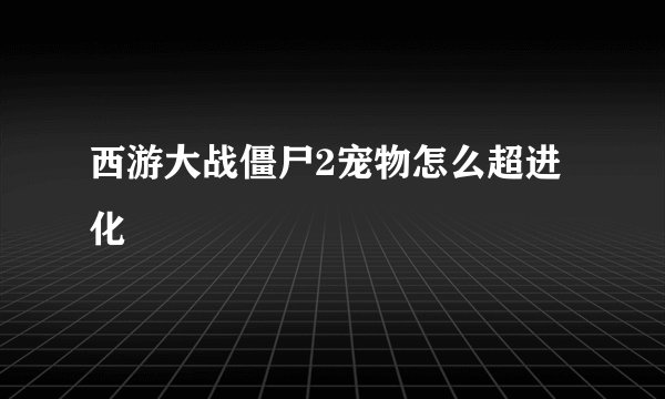 西游大战僵尸2宠物怎么超进化