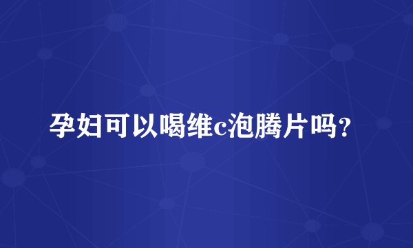 孕妇可以喝维c泡腾片吗？