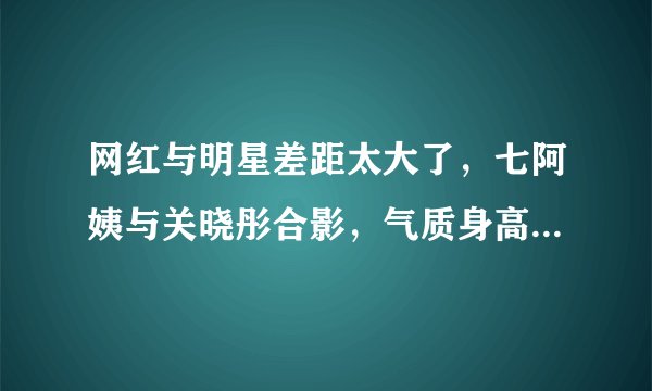 网红与明星差距太大了，七阿姨与关晓彤合影，气质身高都被完爆