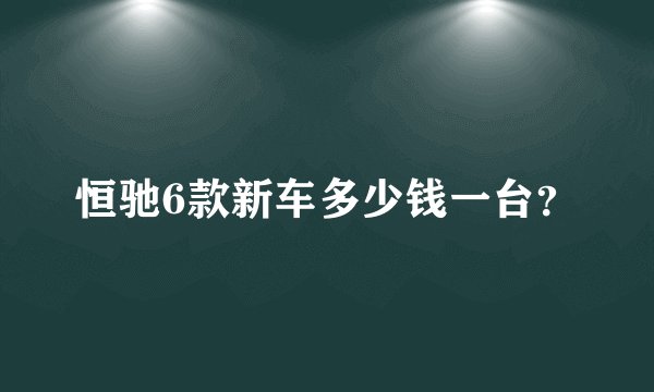 恒驰6款新车多少钱一台？