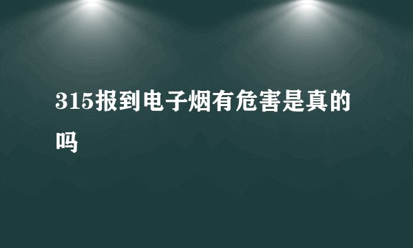 315报到电子烟有危害是真的吗