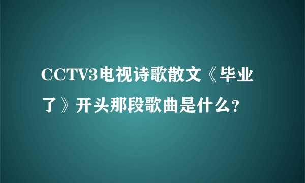 CCTV3电视诗歌散文《毕业了》开头那段歌曲是什么？