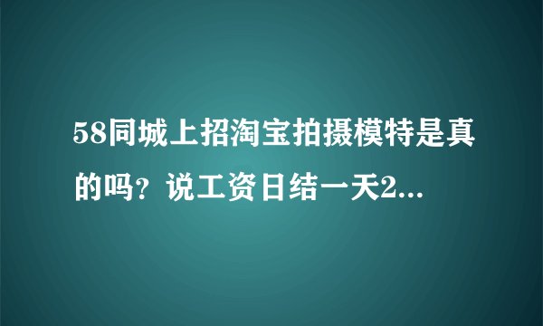 58同城上招淘宝拍摄模特是真的吗？说工资日结一天200到400工作三四个小时是真的吗