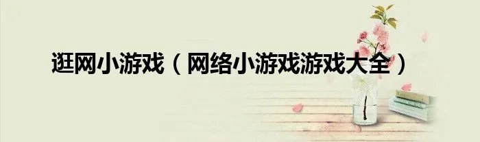 逛网小游戏（网络小游戏游戏大全）