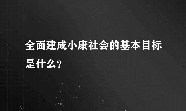全面建成小康社会的基本目标是什么？