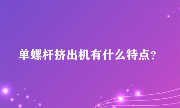 单螺杆挤出机有什么特点?