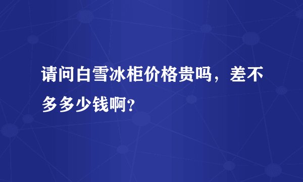 请问白雪冰柜价格贵吗，差不多多少钱啊？