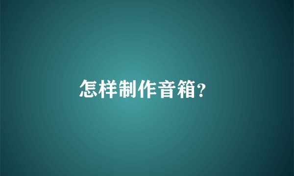 怎样制作音箱？