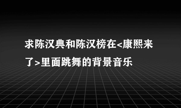 求陈汉典和陈汉榜在<康熙来了>里面跳舞的背景音乐