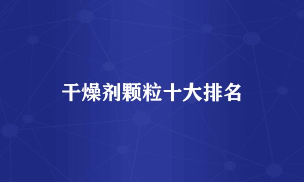 干燥剂颗粒十大排名
