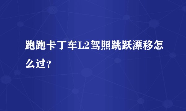 跑跑卡丁车L2驾照跳跃漂移怎么过？