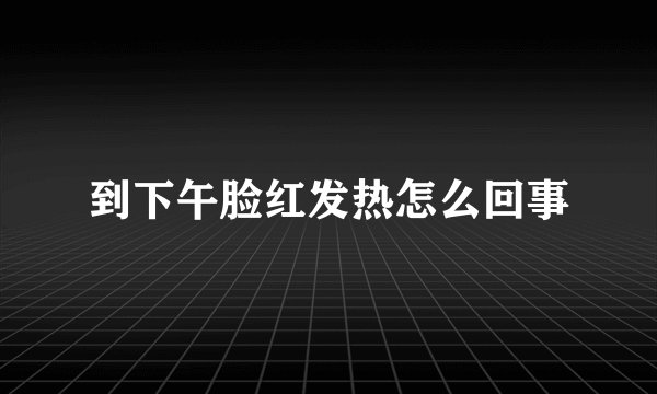 到下午脸红发热怎么回事