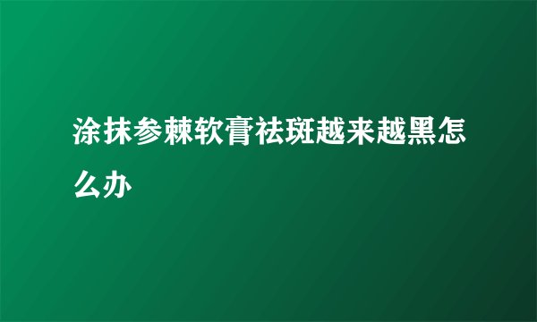 涂抹参棘软膏祛斑越来越黑怎么办