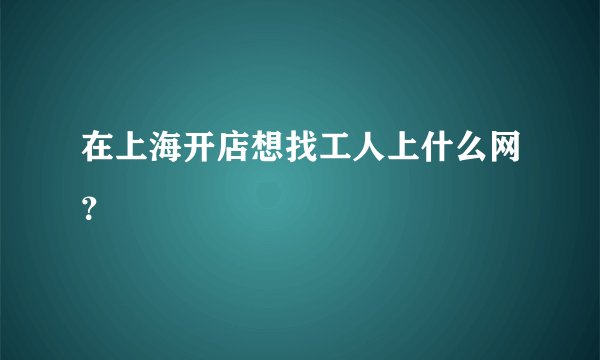 在上海开店想找工人上什么网?