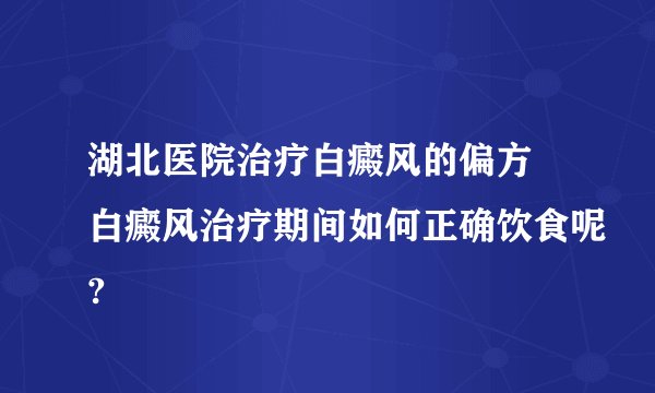 湖北医院治疗白癜风的偏方 白癜风治疗期间如何正确饮食呢?