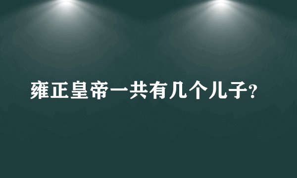 雍正皇帝一共有几个儿子？