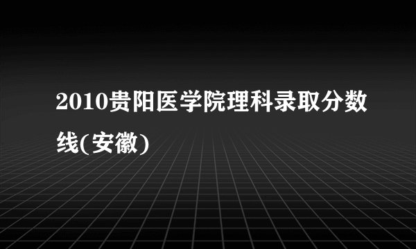 2010贵阳医学院理科录取分数线(安徽)
