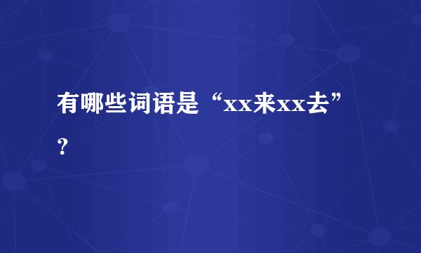 有哪些词语是“xx来xx去”?