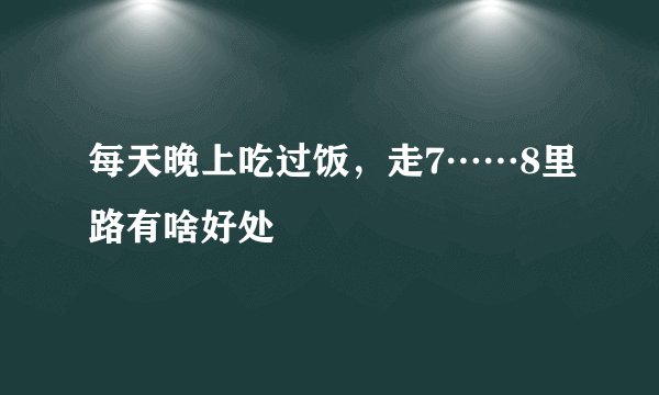 每天晚上吃过饭，走7……8里路有啥好处