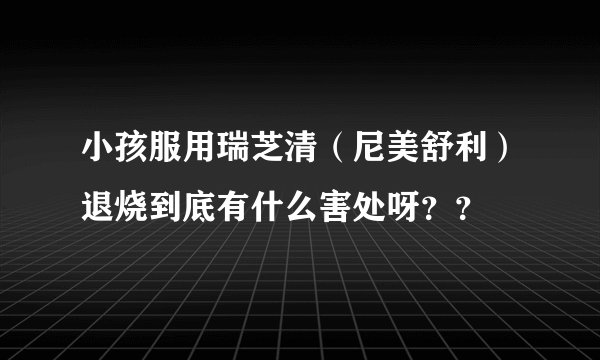 小孩服用瑞芝清（尼美舒利）退烧到底有什么害处呀？？