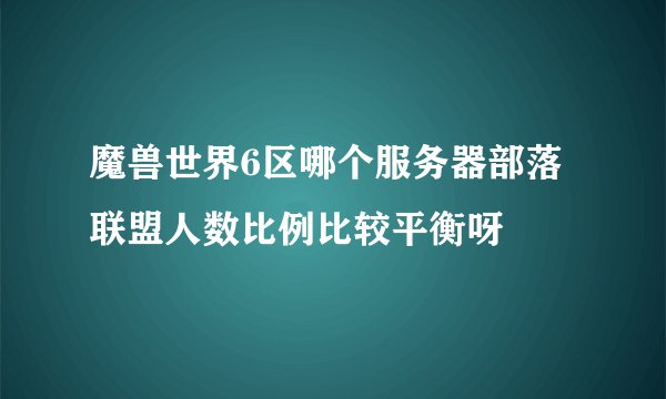 魔兽世界6区哪个服务器部落联盟人数比例比较平衡呀