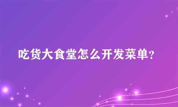 吃货大食堂怎么开发菜单？