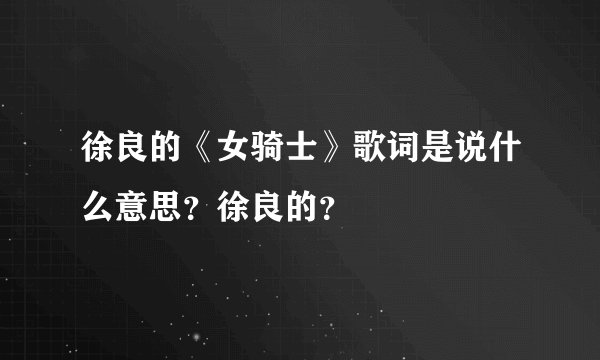 徐良的《女骑士》歌词是说什么意思?徐良的?