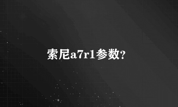 索尼a7r1参数？