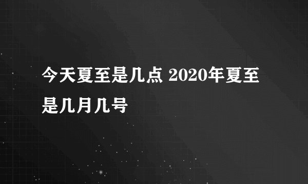 今天夏至是几点 2020年夏至是几月几号