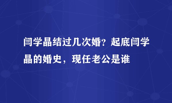 闫学晶结过几次婚？起底闫学晶的婚史，现任老公是谁