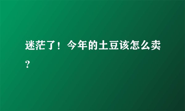 迷茫了!今年的土豆该怎么卖?