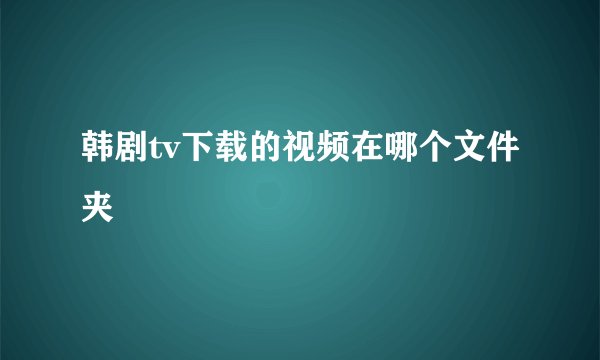 韩剧tv下载的视频在哪个文件夹