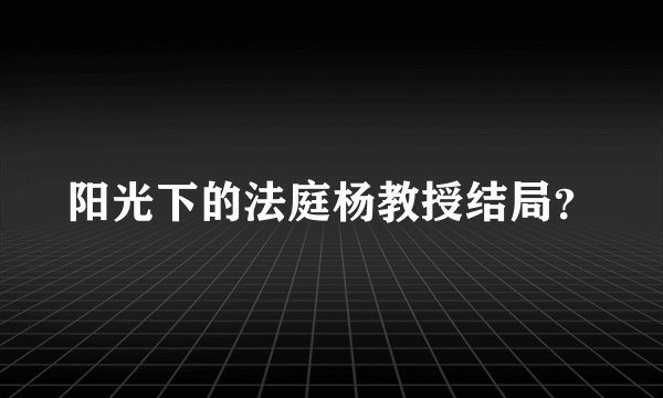 阳光下的法庭杨教授结局？