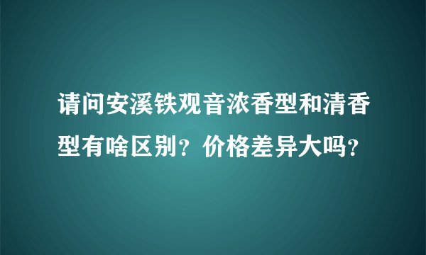 请问安溪铁观音浓香型和清香型有啥区别？价格差异大吗？