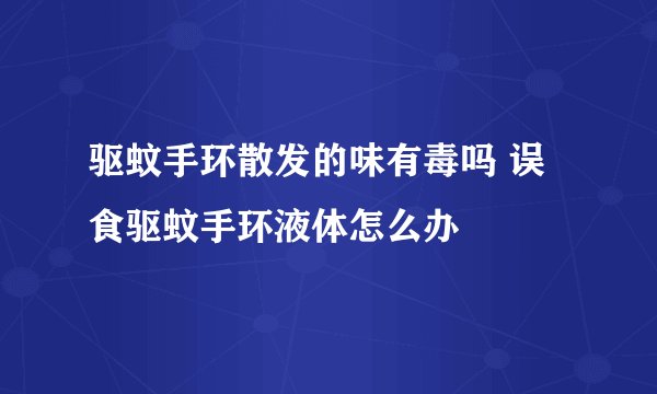 驱蚊手环散发的味有毒吗 误食驱蚊手环液体怎么办