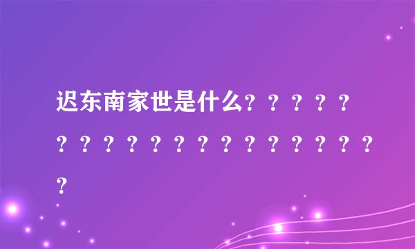 迟东南家世是什么？？？？？？？？？？？？？？？？？？？？