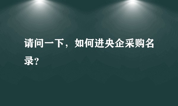 请问一下，如何进央企采购名录？