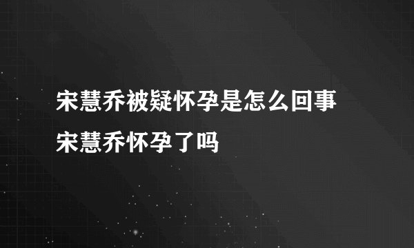 宋慧乔被疑怀孕是怎么回事 宋慧乔怀孕了吗